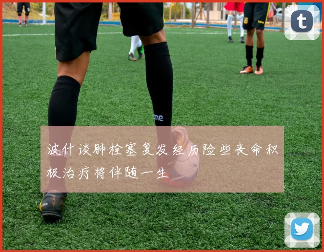 波什谈肺栓塞复发经历险些丧命积极治疗将伴随一生